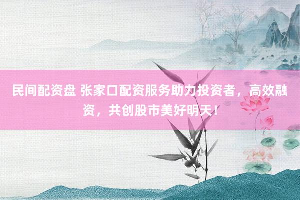 民间配资盘 张家口配资服务助力投资者，高效融资，共创股市美好明天！