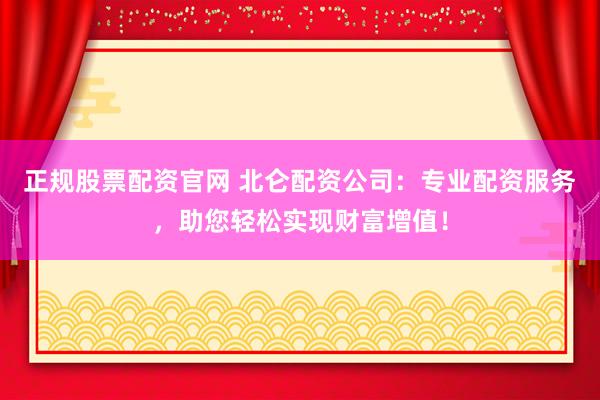正规股票配资官网 北仑配资公司：专业配资服务，助您轻松实现财富增值！