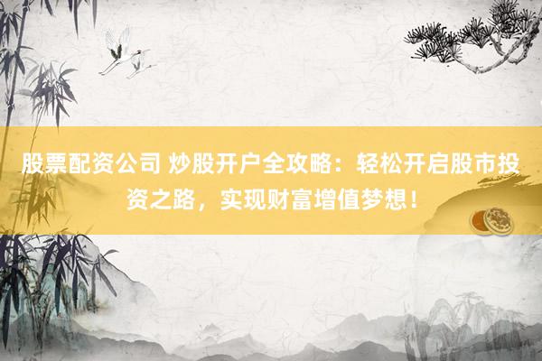 股票配资公司 炒股开户全攻略：轻松开启股市投资之路，实现财富增值梦想！