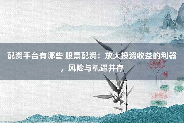配资平台有哪些 股票配资：放大投资收益的利器，风险与机遇并存