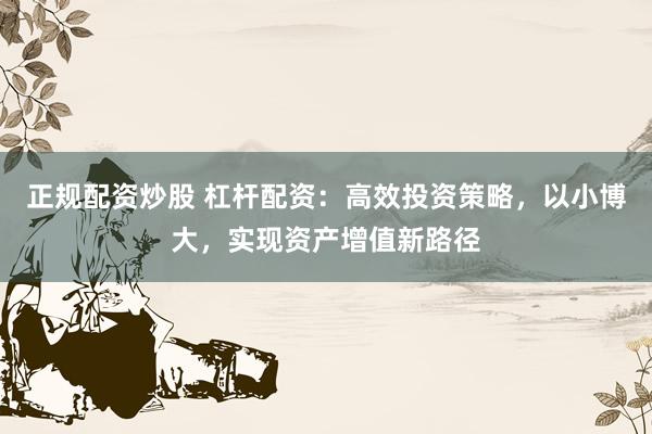 正规配资炒股 杠杆配资：高效投资策略，以小博大，实现资产增值新路径