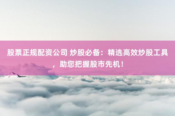 股票正规配资公司 炒股必备：精选高效炒股工具，助您把握股市先机！