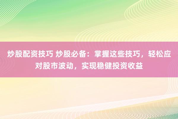 炒股配资技巧 炒股必备：掌握这些技巧，轻松应对股市波动，实现稳健投资收益