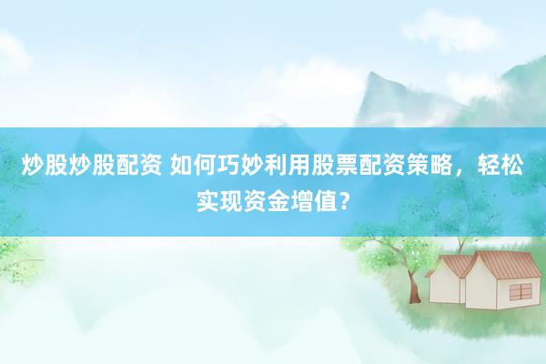 炒股炒股配资 如何巧妙利用股票配资策略，轻松实现资金增值？