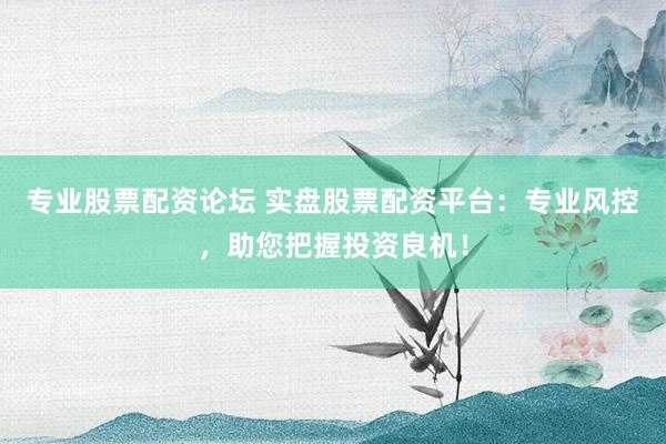 专业股票配资论坛 实盘股票配资平台：专业风控，助您把握投资良机！