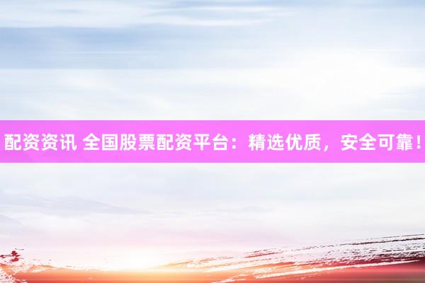 配资资讯 全国股票配资平台：精选优质，安全可靠！