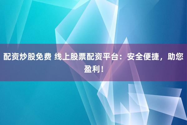 配资炒股免费 线上股票配资平台：安全便捷，助您盈利！