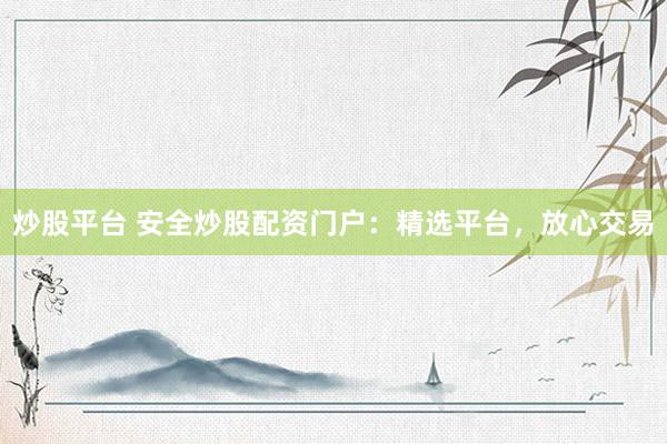 炒股平台 安全炒股配资门户：精选平台，放心交易
