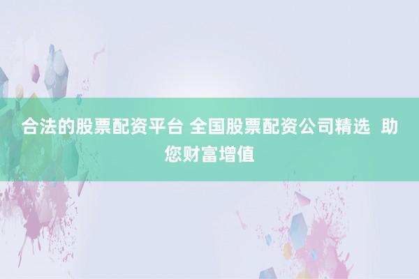 合法的股票配资平台 全国股票配资公司精选  助您财富增值