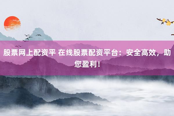 股票网上配资平 在线股票配资平台：安全高效，助您盈利！