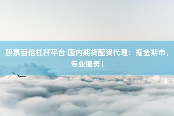股票百倍杠杆平台 国内期货配资代理：掘金期市，专业服务！