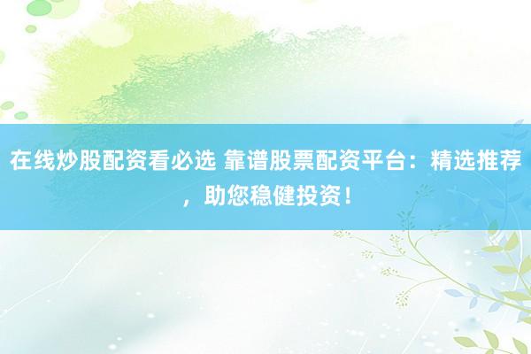 在线炒股配资看必选 靠谱股票配资平台：精选推荐，助您稳健投资！