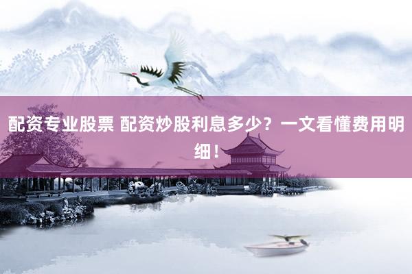 配资专业股票 配资炒股利息多少？一文看懂费用明细！