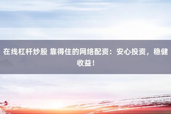 在线杠杆炒股 靠得住的网络配资：安心投资，稳健收益！