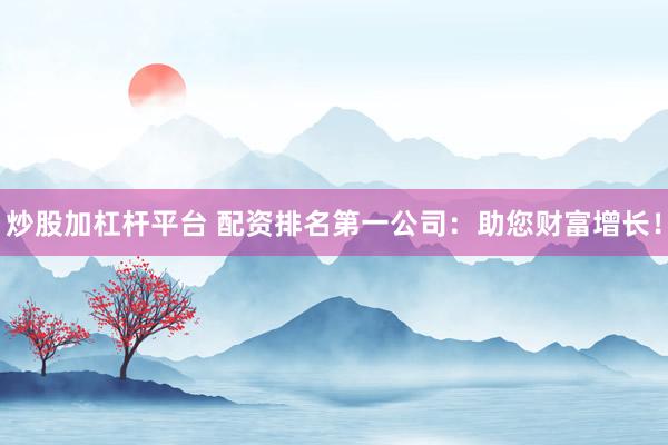 炒股加杠杆平台 配资排名第一公司：助您财富增长！