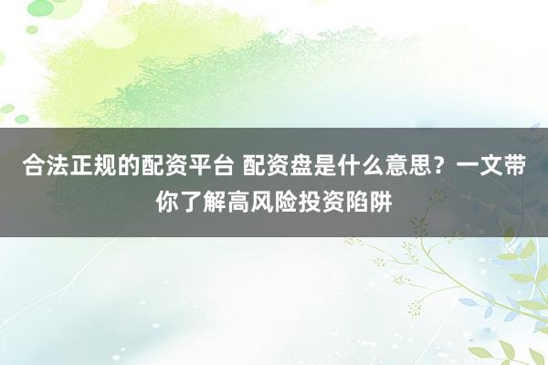 合法正规的配资平台 配资盘是什么意思？一文带你了解高风险投资陷阱