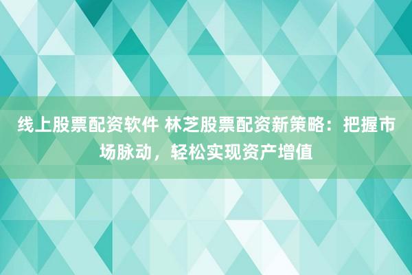 线上股票配资软件 林芝股票配资新策略：把握市场脉动，轻松实现资产增值