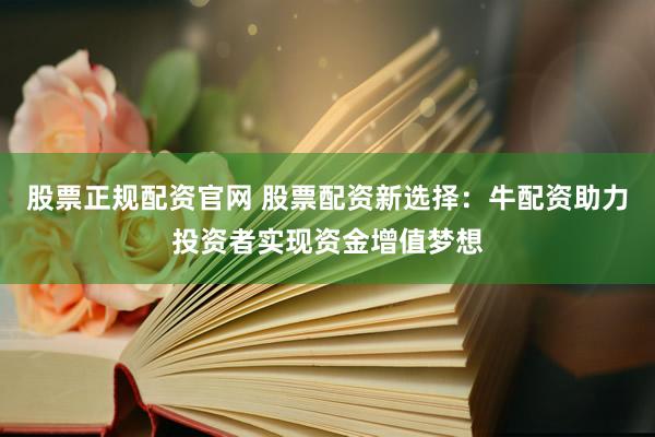 股票正规配资官网 股票配资新选择：牛配资助力投资者实现资金增值梦想
