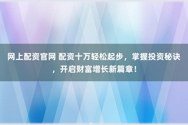 网上配资官网 配资十万轻松起步，掌握投资秘诀，开启财富增长新篇章！