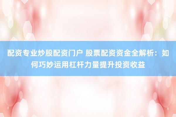 配资专业炒股配资门户 股票配资资金全解析：如何巧妙运用杠杆力量提升投资收益