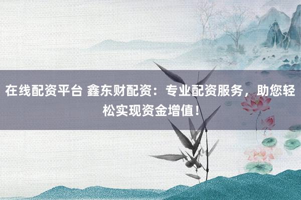 在线配资平台 鑫东财配资：专业配资服务，助您轻松实现资金增值！