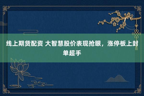 线上期货配资 大智慧股价表现抢眼，涨停板上封单超手