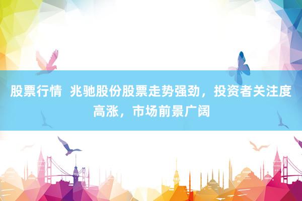股票行情  兆驰股份股票走势强劲，投资者关注度高涨，市场前景广阔