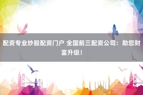 配资专业炒股配资门户 全国前三配资公司：助您财富升级！