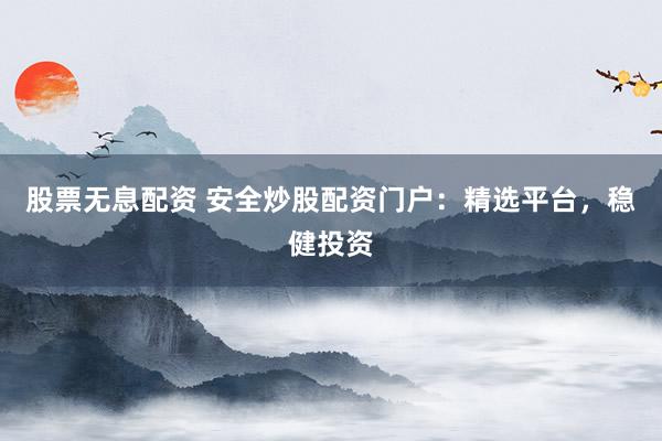 股票无息配资 安全炒股配资门户：精选平台，稳健投资