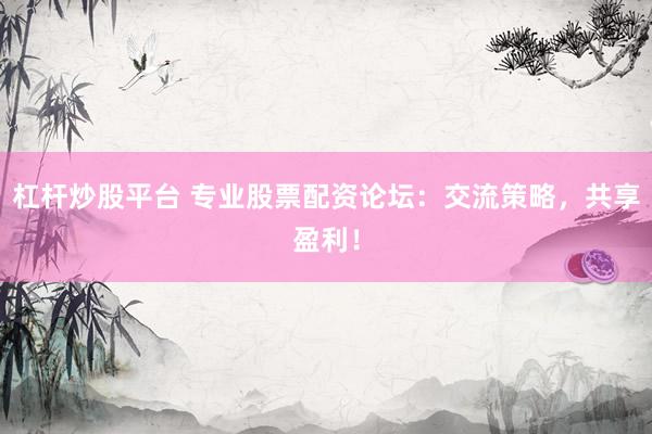 杠杆炒股平台 专业股票配资论坛：交流策略，共享盈利！