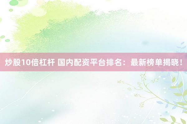 炒股10倍杠杆 国内配资平台排名：最新榜单揭晓！