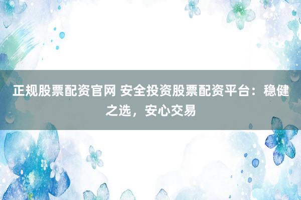 正规股票配资官网 安全投资股票配资平台：稳健之选，安心交易