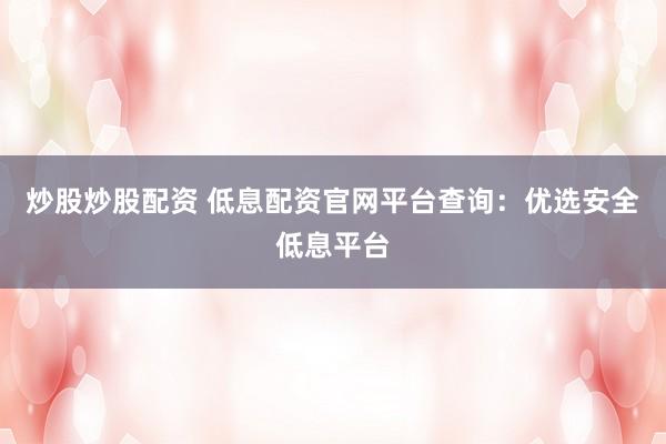 炒股炒股配资 低息配资官网平台查询：优选安全低息平台