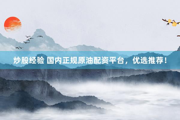 炒股经验 国内正规原油配资平台，优选推荐！