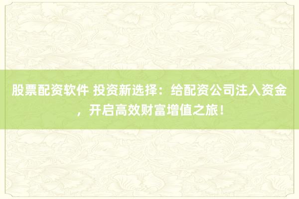 股票配资软件 投资新选择：给配资公司注入资金，开启高效财富增值之旅！