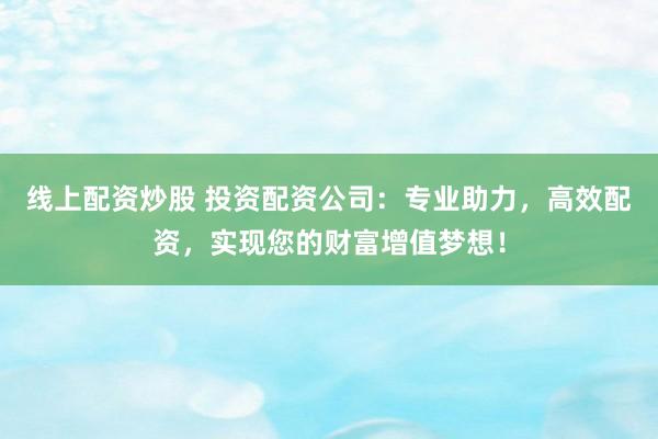 线上配资炒股 投资配资公司：专业助力，高效配资，实现您的财富增值梦想！
