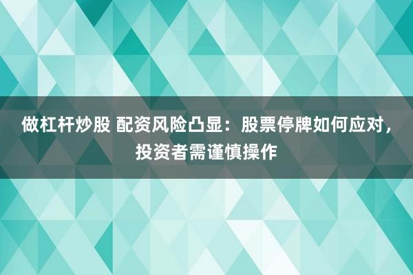 做杠杆炒股 配资风险凸显：股票停牌如何应对，投资者需谨慎操作