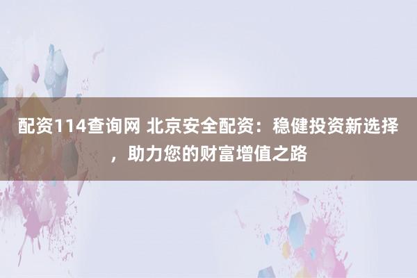 配资114查询网 北京安全配资：稳健投资新选择，助力您的财富增值之路