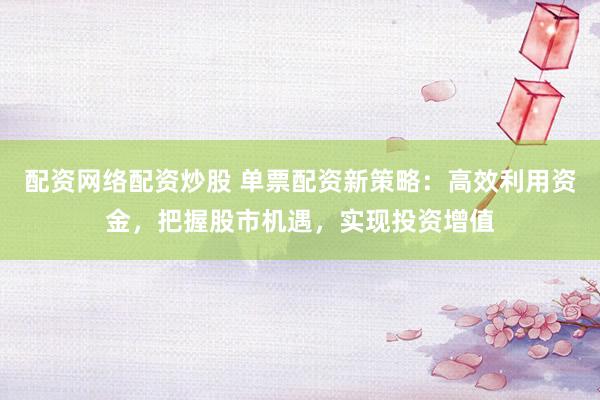 配资网络配资炒股 单票配资新策略：高效利用资金，把握股市机遇，实现投资增值