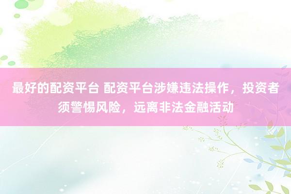 最好的配资平台 配资平台涉嫌违法操作，投资者须警惕风险，远离非法金融活动