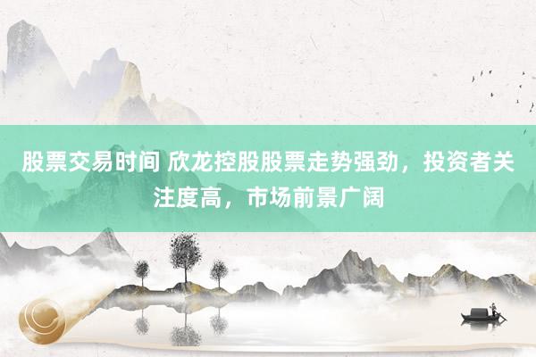 股票交易时间 欣龙控股股票走势强劲，投资者关注度高，市场前景广阔