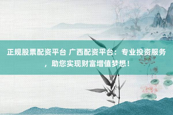 正规股票配资平台 广西配资平台：专业投资服务，助您实现财富增值梦想！
