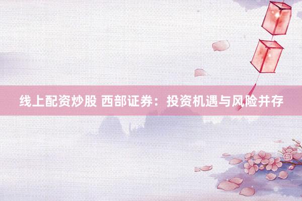线上配资炒股 西部证券：投资机遇与风险并存
