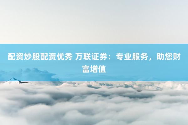 配资炒股配资优秀 万联证券：专业服务，助您财富增值