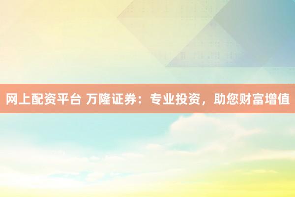 网上配资平台 万隆证券：专业投资，助您财富增值