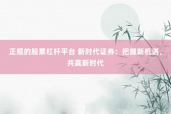 正规的股票杠杆平台 新时代证券：把握新机遇，共赢新时代
