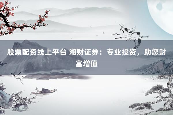 股票配资线上平台 湘财证券：专业投资，助您财富增值