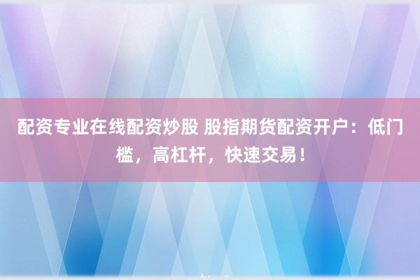 配资专业在线配资炒股 股指期货配资开户：低门槛，高杠杆，快速交易！