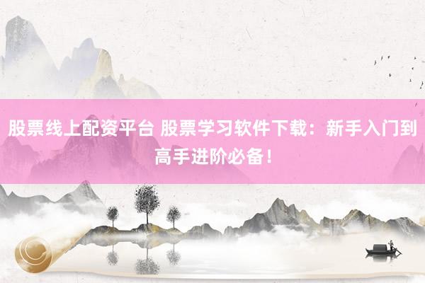 股票线上配资平台 股票学习软件下载：新手入门到高手进阶必备！