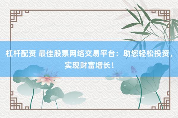 杠杆配资 最佳股票网络交易平台：助您轻松投资，实现财富增长！